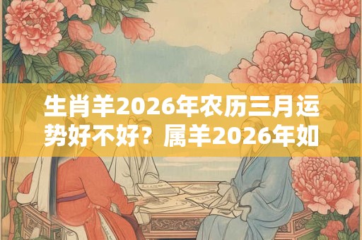 生肖羊2026年农历三月运势好不好？属羊2026年如何转运？