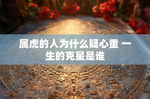 属虎的人为什么疑心重 一生的克星是谁