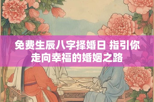 免费生辰八字择婚日 指引你走向幸福的婚姻之路