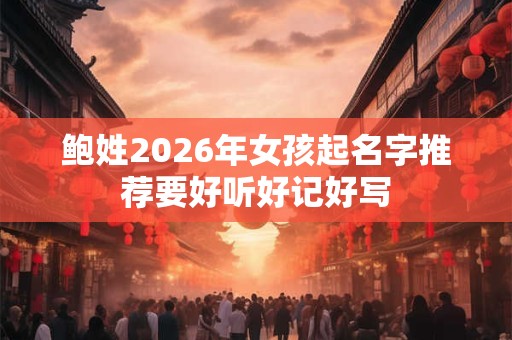 鲍姓2026年女孩起名字推荐要好听好记好写