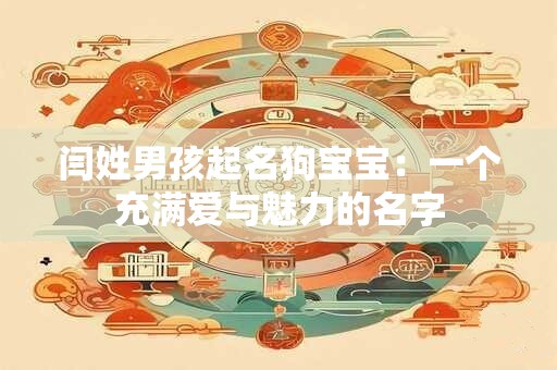 闫姓男孩起名狗宝宝:一个充满爱与魅力的名字 闫姓男孩起名狗宝宝:一个充满爱与魅力的名字
