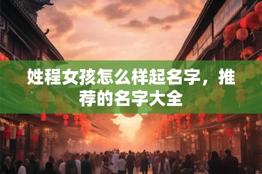 姓程女孩怎么样起名字，推荐的名字大全