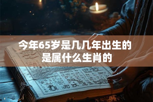 今年65岁是几几年出生的 是属什么生肖的