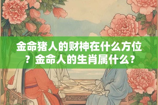 金命猪人的财神在什么方位？金命人的生肖属什么？