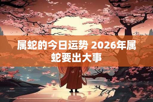 属蛇的今日运势 2026年属蛇要出大事