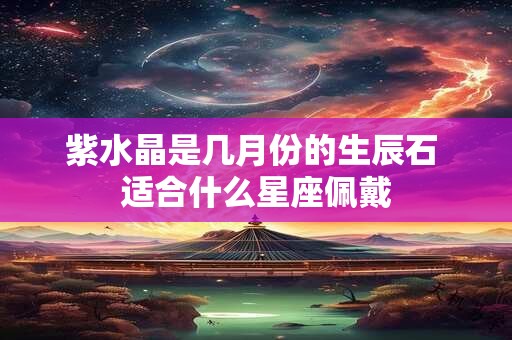 紫水晶是几月份的生辰石 适合什么星座佩戴