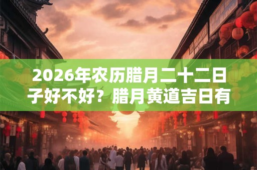 2026年农历腊月二十二日子好不好？腊月黄道吉日有哪几天？