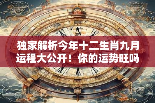 独家解析今年十二生肖九月运程大公开！你的运势旺吗