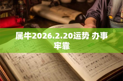 属牛2026.2.20运势 办事牢靠 属牛2026.2.20运势 办事牢靠