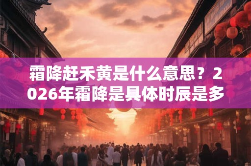 霜降赶禾黄是什么意思?2026年霜降是具体时辰是多少? 霜降赶禾黄是什么意思?2026年霜降是具体时辰是多少?