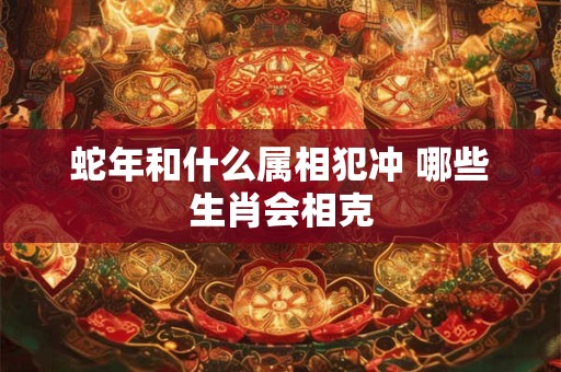 蛇年和什么属相犯冲 哪些生肖会相克