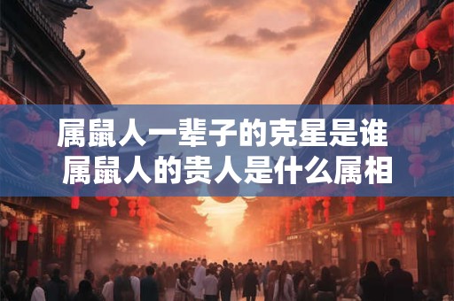 属鼠人一辈子的克星是谁 属鼠人的贵人是什么属相