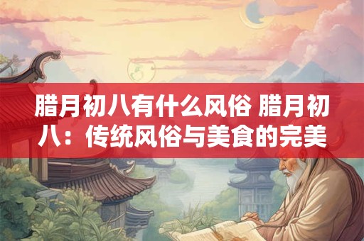 腊月初八有什么风俗 腊月初八：传统风俗与美食的完美结合