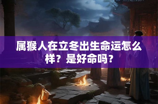 属猴人在立冬出生命运怎么样？是好命吗？