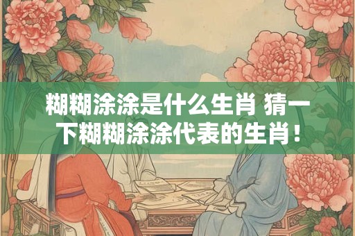 糊糊涂涂是什么生肖 猜一下糊糊涂涂代表的生肖！