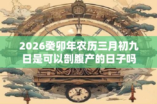 2026癸卯年农历三月初九日是可以剖腹产的日子吗