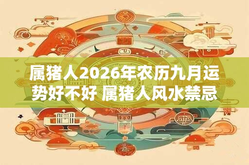 属猪人2026年农历九月运势好不好 属猪人风水禁忌！