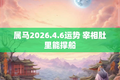 属马2026.4.6运势 宰相肚里能撑船