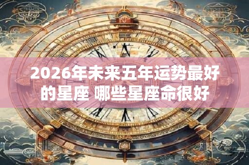 2026年未来五年运势最好的星座 哪些星座命很好