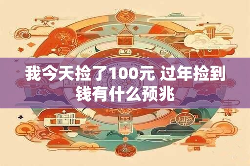 我今天捡了100元 过年捡到钱有什么预兆 我今天捡了100元 过年捡到钱有什么预兆
