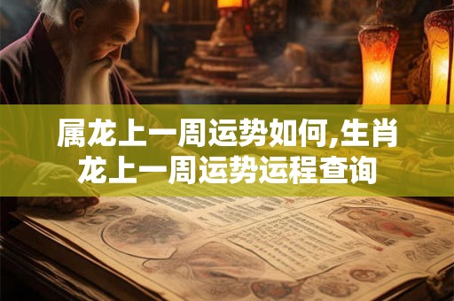 属龙上一周运势如何,生肖龙上一周运势运程查询 属龙上一周运势如何,生肖龙上一周运势运程查询