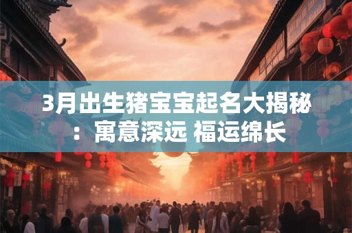 3月出生猪宝宝起名大揭秘：寓意深远 福运绵长