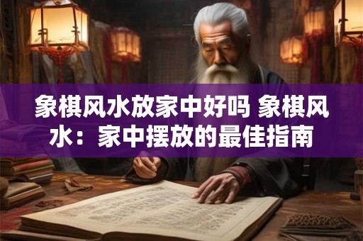 象棋风水放家中好吗 象棋风水：家中摆放的最佳指南