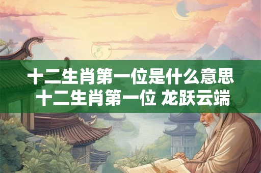 十二生肖第一位是什么意思 十二生肖第一位 龙跃云端展宏图
