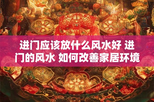 进门应该放什么风水好 进门的风水 如何改善家居环境 进门应该放什么风水好 进门的风水 如何改善家居环境