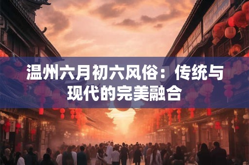 温州六月初六风俗：传统与现代的完美融合