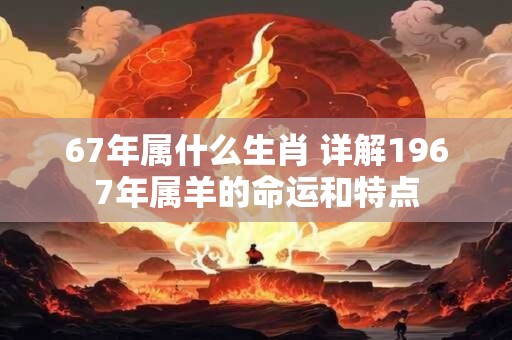 67年属什么生肖 详解1967年属羊的命运和特点 67年属什么生肖 详解1967年属羊的命运和特点