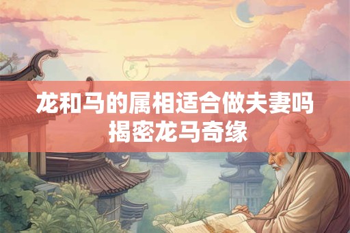 龙和马的属相适合做夫妻吗 揭密龙马奇缘 龙和马的属相适合做夫妻吗 揭密龙马奇缘