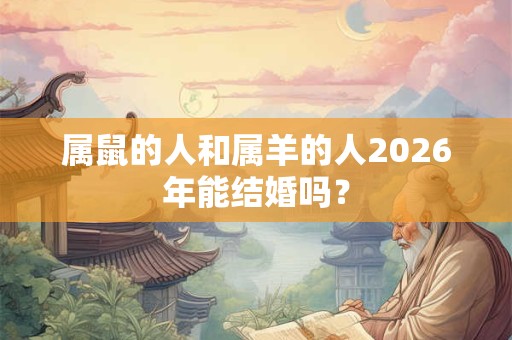 属鼠的人和属羊的人2026年能结婚吗? 属鼠的人和属羊的人2026年能结婚吗?