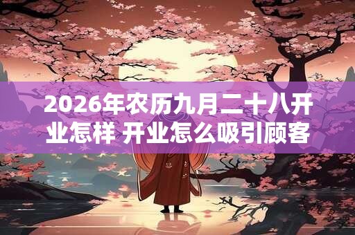 2026年农历九月二十八开业怎样 开业怎么吸引顾客 2026年农历九月二十八开业怎样 开业怎么吸引顾客