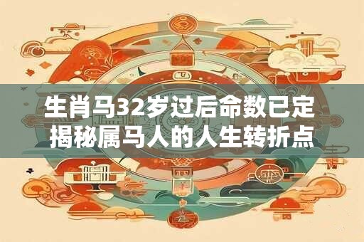 生肖马32岁过后命数已定 揭秘属马人的人生转折点 生肖马32岁过后命数已定 揭秘属马人的人生转折点