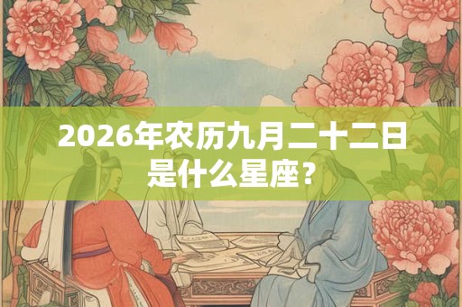 2026年农历九月二十二日是什么星座？