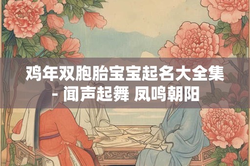 鸡年双胞胎宝宝起名大全集- 闻声起舞 凤鸣朝阳 鸡年双胞胎宝宝起名大全集- 闻声起舞 凤鸣朝阳