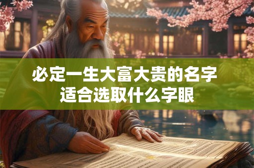 必定一生大富大贵的名字 适合选取什么字眼 必定一生大富大贵的名字 适合选取什么字眼