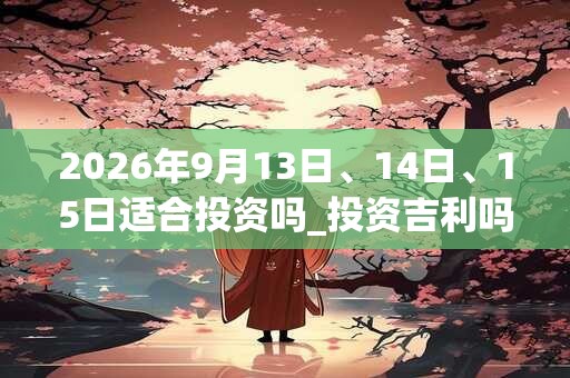 2026年9月13日、14日、15日适合投资吗_投资吉利吗