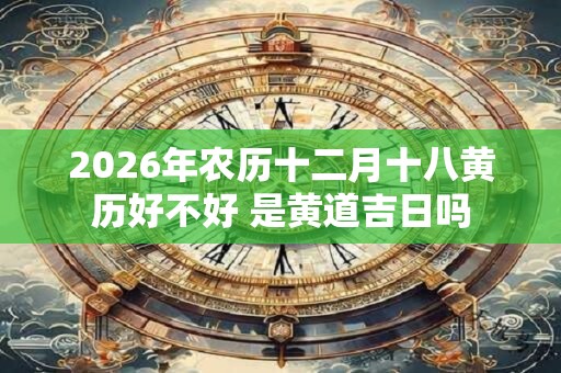 2026年农历十二月十八黄历好不好 是黄道吉日吗