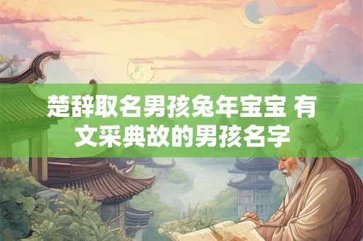 楚辞取名男孩兔年宝宝 有文采典故的男孩名字