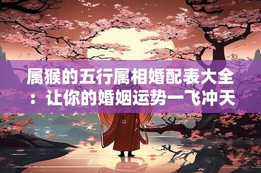 属猴的五行属相婚配表大全：让你的婚姻运势一飞冲天！