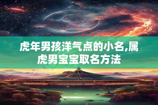 虎年男孩洋气点的小名,属虎男宝宝取名方法