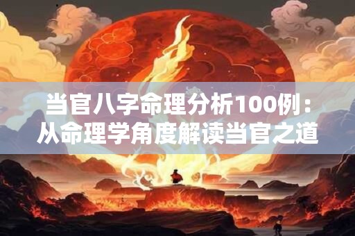 当官八字命理分析100例:从命理学角度解读当官之道 当官八字命理分析100例:从命理学角度解读当官之道