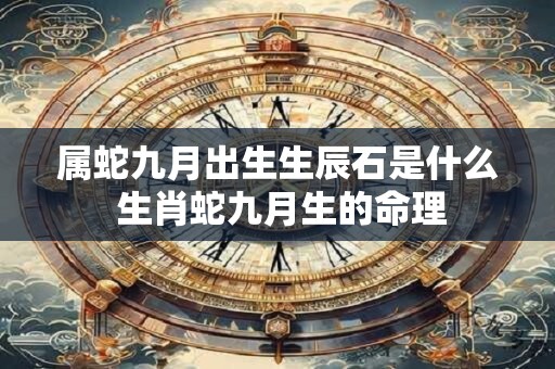 属蛇九月出生生辰石是什么 生肖蛇九月生的命理