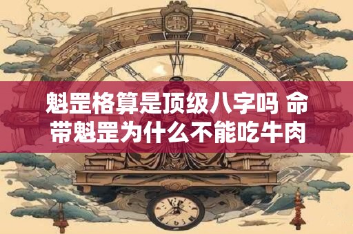 魁罡格算是顶级八字吗 命带魁罡为什么不能吃牛肉