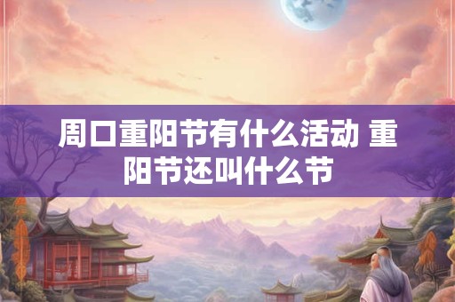 周口重阳节有什么活动 重阳节还叫什么节