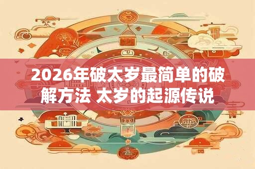 2026年破太岁最简单的破解方法 太岁的起源传说