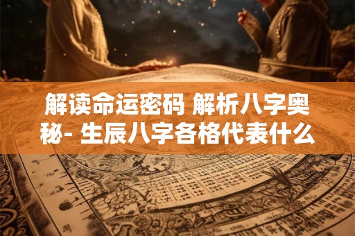 解读命运密码 解析八字奥秘- 生辰八字各格代表什么
