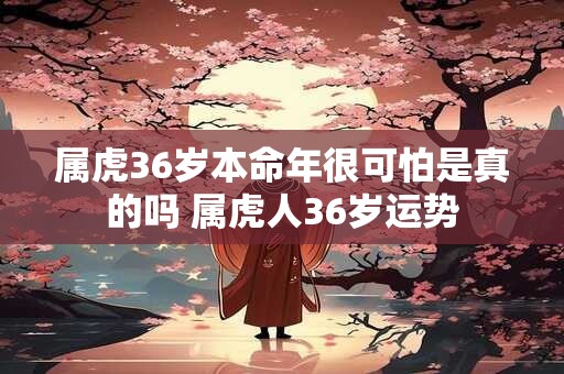 属虎36岁本命年很可怕是真的吗 属虎人36岁运势